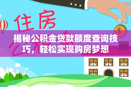 黄平揭秘公积金贷款额度查询技巧，轻松实现购房梦想