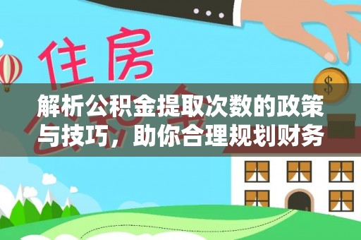 黄平解析公积金提取次数的政策与技巧，助你合理规划财务未来