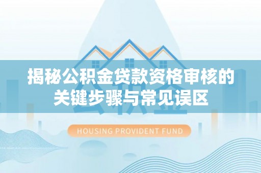 黄平揭秘公积金贷款资格审核的关键步骤与常见误区