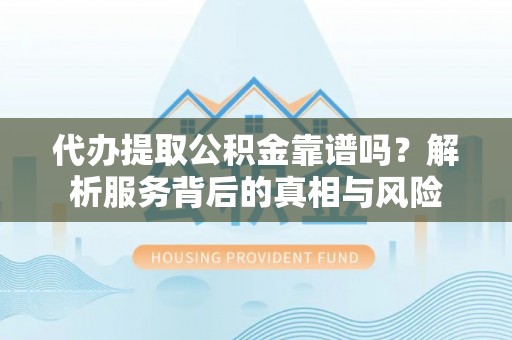黄平代办提取公积金靠谱吗？解析服务背后的真相与风险