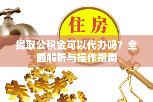 黄平提取公积金可以代办吗？全面解析与操作指南