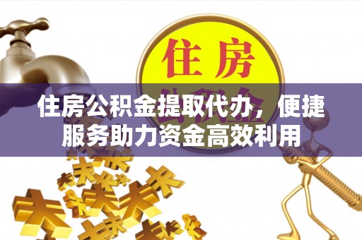 黄平住房公积金提取代办，便捷服务助力资金高效利用
