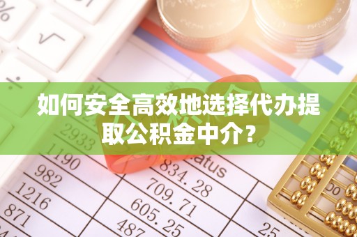 黄平如何安全高效地选择代办提取公积金中介？
