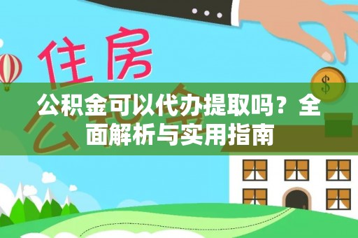 黄平公积金可以代办提取吗？全面解析与实用指南