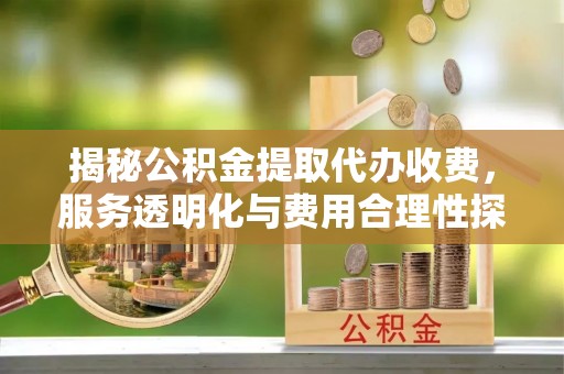 黄平揭秘公积金提取代办收费，服务透明化与费用合理性探讨
