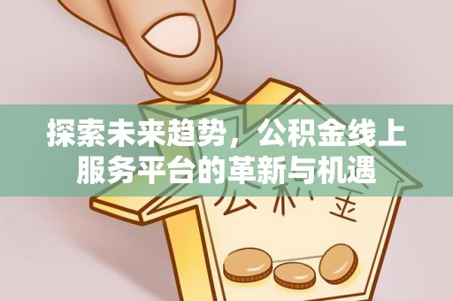 黄平探索未来趋势，公积金线上服务平台的革新与机遇