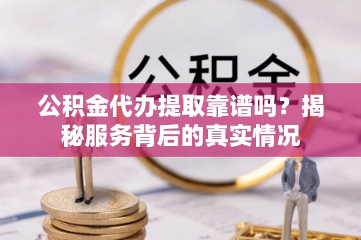 黄平公积金代办提取靠谱吗？揭秘服务背后的真实情况