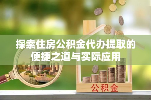 黄平探索住房公积金代办提取的便捷之道与实际应用