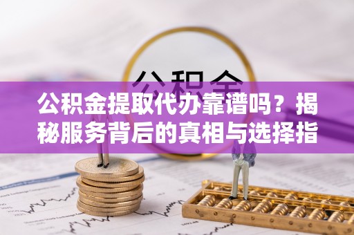 黄平公积金提取代办靠谱吗？揭秘服务背后的真相与选择指南
