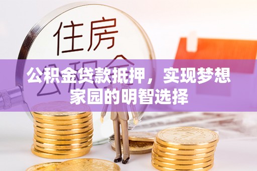 黄平公积金贷款抵押，实现梦想家园的明智选择