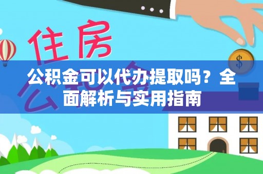 黄平公积金可以代办提取吗？全面解析与实用指南