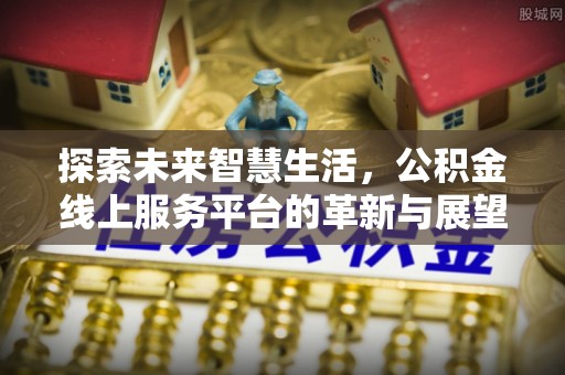 黄平探索未来智慧生活，公积金线上服务平台的革新与展望