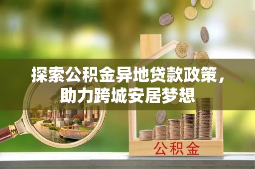 黄平探索公积金异地贷款政策，助力跨城安居梦想