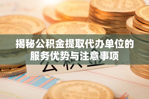 黄平揭秘公积金提取代办单位的服务优势与注意事项