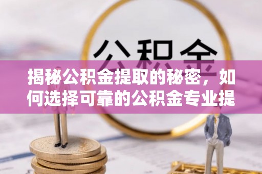黄平揭秘公积金提取的秘密，如何选择可靠的公积金专业提取代办服务