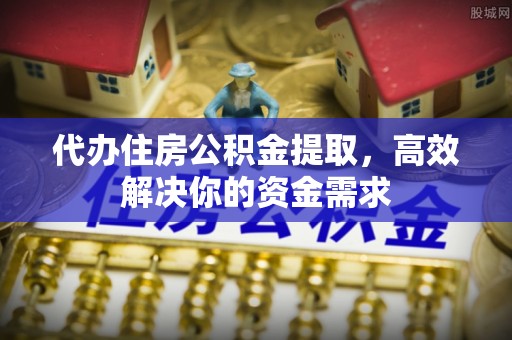 黄平代办住房公积金提取，高效解决你的资金需求