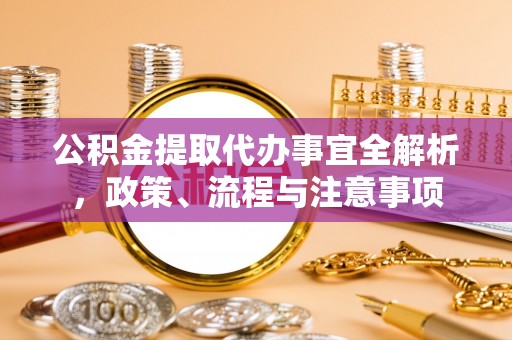 黄平公积金提取代办事宜全解析，政策、流程与注意事项