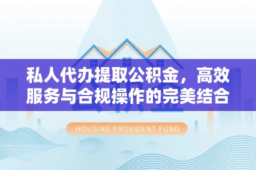 黄平私人代办提取公积金，高效服务与合规操作的完美结合