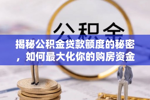 黄平揭秘公积金贷款额度的秘密，如何最大化你的购房资金？