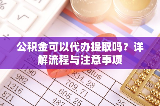 黄平公积金可以代办提取吗？详解流程与注意事项