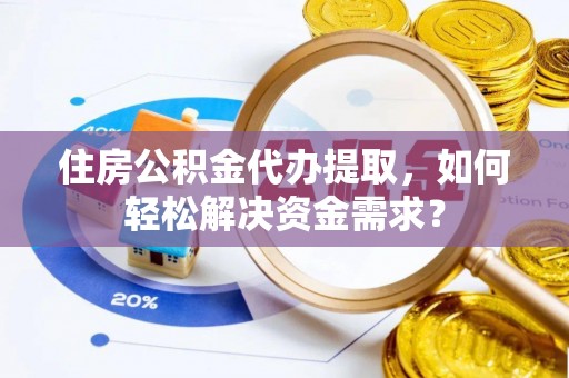 黄平住房公积金代办提取，如何轻松解决资金需求？