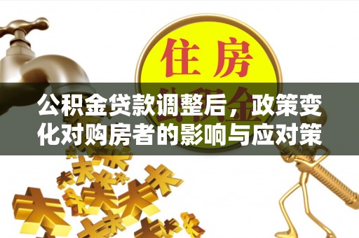 黄平公积金贷款调整后，政策变化对购房者的影响与应对策略