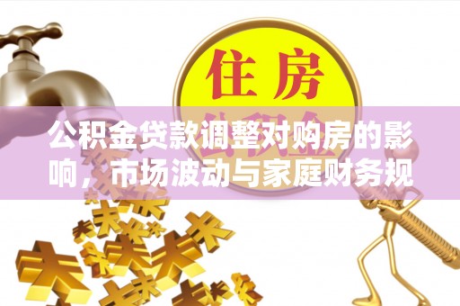 黄平公积金贷款调整对购房的影响，市场波动与家庭财务规划