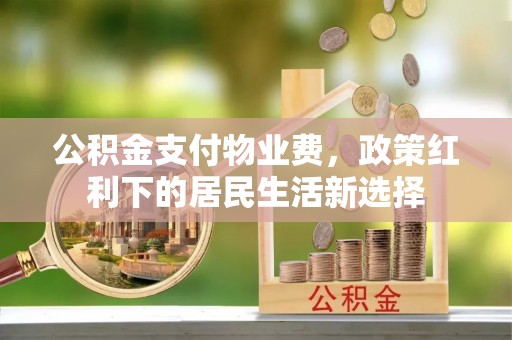 黄平公积金支付物业费，政策红利下的居民生活新选择