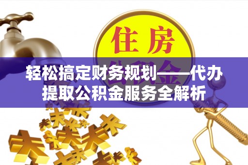 黄平轻松搞定财务规划——代办提取公积金服务全解析