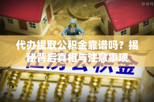 黄平代办提取公积金靠谱吗？揭秘背后真相与注意事项