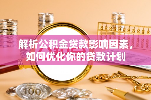 黄平解析公积金贷款影响因素，如何优化你的贷款计划