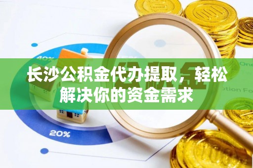 黄平长沙公积金代办提取，轻松解决你的资金需求