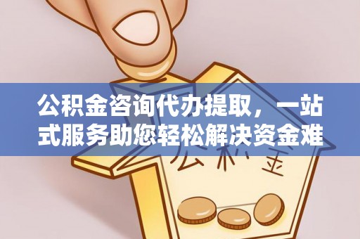 黄平公积金咨询代办提取，一站式服务助您轻松解决资金难题