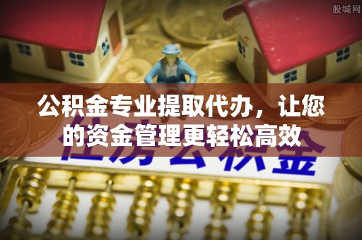 黄平公积金专业提取代办，让您的资金管理更轻松高效