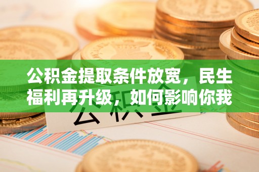 黄平公积金提取条件放宽，民生福利再升级，如何影响你我生活？