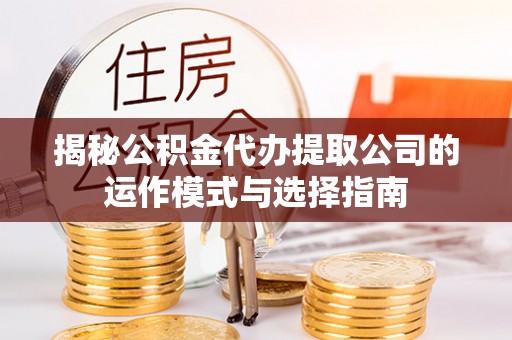 黄平揭秘公积金代办提取公司的运作模式与选择指南