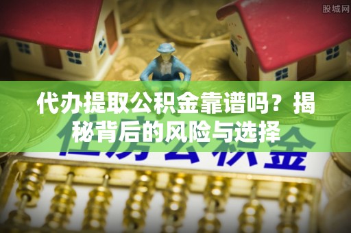 黄平代办提取公积金靠谱吗？揭秘背后的风险与选择