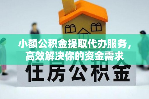 黄平小额公积金提取代办服务，高效解决你的资金需求