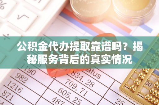 黄平公积金代办提取靠谱吗？揭秘服务背后的真实情况