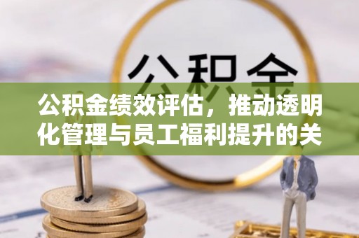 黄平公积金绩效评估，推动透明化管理与员工福利提升的关键