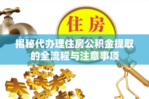 黄平揭秘代办理住房公积金提取的全流程与注意事项