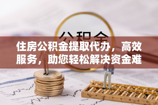 黄平住房公积金提取代办，高效服务，助您轻松解决资金难题