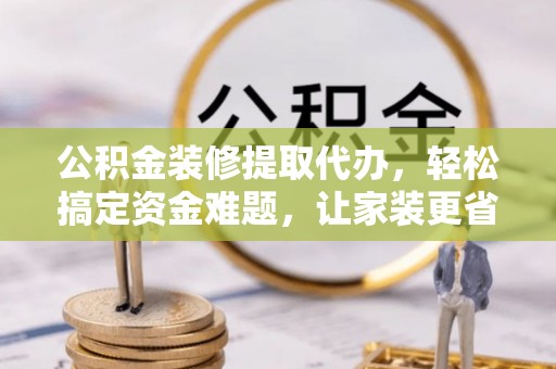 黄平公积金装修提取代办，轻松搞定资金难题，让家装更省心