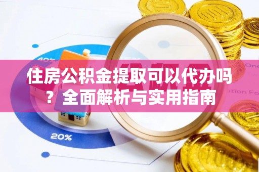黄平住房公积金提取可以代办吗？全面解析与实用指南
