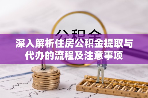黄平深入解析住房公积金提取与代办的流程及注意事项