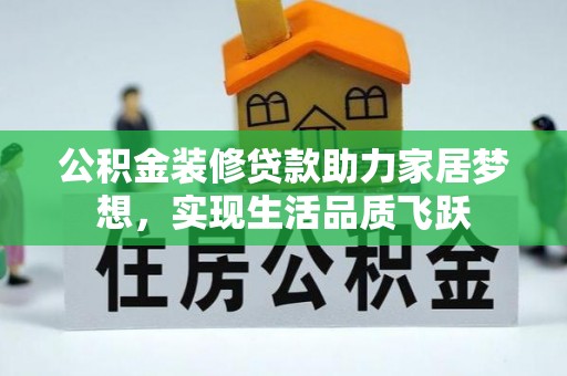 黄平公积金装修贷款助力家居梦想，实现生活品质飞跃
