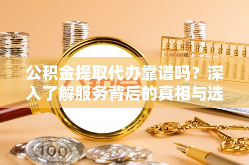 黄平公积金提取代办靠谱吗？深入了解服务背后的真相与选择指南