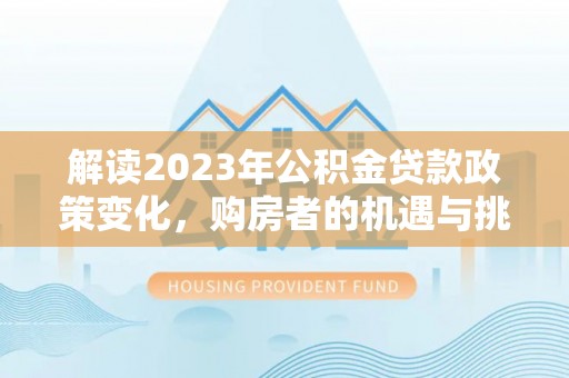 黄平解读2023年公积金贷款政策变化，购房者的机遇与挑战