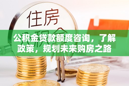 黄平公积金贷款额度咨询，了解政策，规划未来购房之路