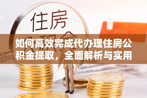 黄平如何高效完成代办理住房公积金提取，全面解析与实用技巧